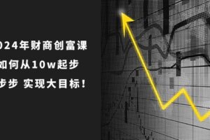 2024年财商创富课：如何从10w起步，一步步实现大目标！（7节完整版）