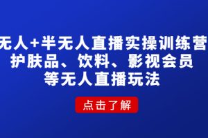 （4510期）无人+半无人直播实操训练营：护肤品、饮料、影视会员等无人直播玩法