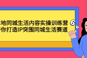 （4477期）本地同城生活内容实操训练营：带你打造IP突围同城生活赛道