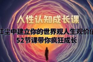 （5906期）人性认知成长课，在红尘中建立你的世界观人生观价值观，52节课带你疯狂成长