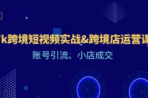 （12152期）Tk跨境短视频实战&跨境店运营课：账号引流、小店成交