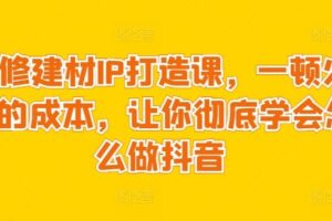 装修建材IP打造课，一顿火锅的成本，让你彻底学会怎么做抖音