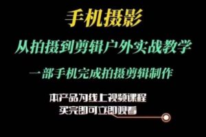 运镜剪辑实操课，手机摄影从拍摄到剪辑户外实战教学，一部手机完成拍摄剪辑制作