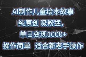 AI制作儿童绘本故事，纯原创，吸粉猛，单日变现1000+，操作简单，适合新老手操作