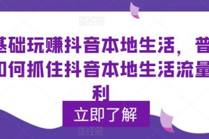 （5886期）0基础玩赚抖音同城本地生活，普通人如何抓住抖音本地生活流量红利