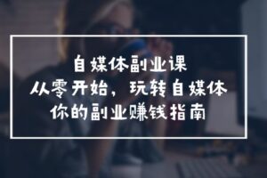 自媒体副业课，从0开始，玩转自媒体—你的副业赚钱指南（58节课）