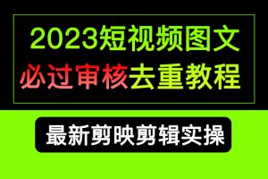 （6763期）2023短视频和图文必过审核去重教程，剪映剪辑去重方法汇总实操，搬运必学