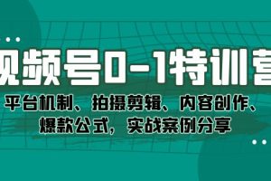 （7373期）视频号0-1特训营：平台机制、拍摄剪辑、内容创作、爆款公式，实战案例分享