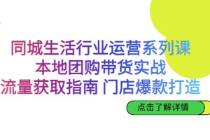 （6946期）同城生活行业运营系列课：本地团购带货实战，流量获取指南 门店爆款打造