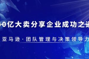 （5641期）30·亿大卖·分享企业·成功之道-亚马逊·团队管理与决策领导力