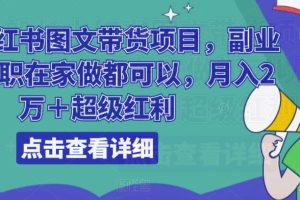 船长小红书图文带货项目，副业或者全职在家做都可以，月入2万＋超级红利