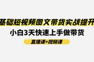 （11641期）0基础短视频图文带货实战提升班(直播课+视频课)：小白3天快速上手做带货