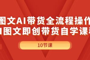 （11758期）图文AI带货全流程操作，AI图文即创带货自学课程