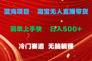 （11297期）蓝海项目  淘宝无人直播冷门赛道  日赚500+无脑躺赚  小白有手就行