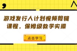 游戏发行人计划视频剪辑课程，保姆级教学实操