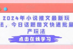 2024年小说推文最新玩法，今日话题图文快速批量产玩法