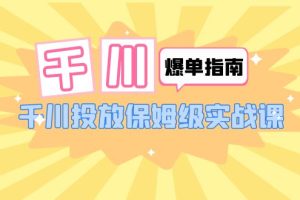 （6151期）千川-爆单实战指南：千川投放保姆级实战课（22节课时）