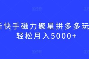 最新快手磁力聚星拼多多玩法，轻松月入5000+【揭秘】