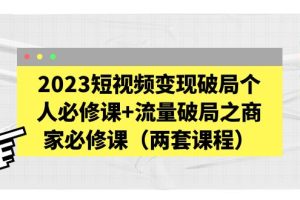 （5460期）2023短视频变现破局个人必修课+流量破局之商家必修课（两套课程）