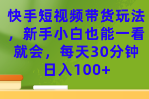 （7286期）快手短视频带货玩法，新手小白也能一看就会，每天30分钟日入100+