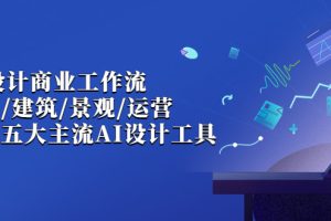 （6904期）AI设计商业·工作流，室内·建筑·景观·运营，掌握五大主流AI设计工具