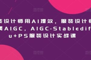 服装设计师用AI提效，服装设计师专属AIGC，AIGC-Stablediffu+PS服装设计实战课