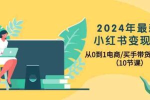 （10130期）2024年最新小红书变现课，从0到1电商/买手带货/接商单（10节课）