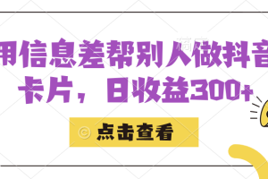 （7351期）利用信息查帮别人做抖音小卡片，日收益300+