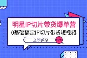 （10732期）明星IP切片带货爆单营，0基础搞定IP切片带货短视频（69节课）