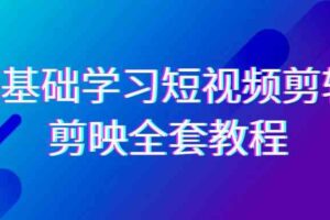 0基础系统学习短视频剪辑，剪映全套33节教程，全面覆盖剪辑功能