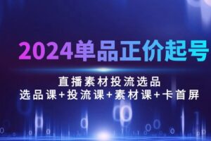 （10297期）2024单品正价起号，直播素材投流选品：选品课+投流课+素材课+卡首屏/100节