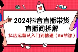 （10288期）2024抖音直播带货-直播间拆解：抖店运营从入门到精通（56节课）