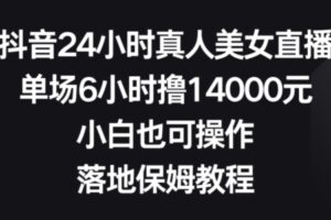 抖音24小时真人美女直播，单场6小时撸14000元，小白也可操作，落地保姆教程【揭秘】