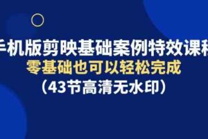 （9594期）手机版剪映基础案例特效课程，零基础也可以轻松完成（43节高清无水印）