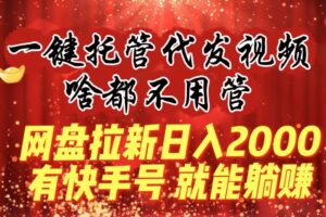 （8718期）一键托管代发视频，啥都不用管，网盘拉新日入2000+，有快手号就能躺赚