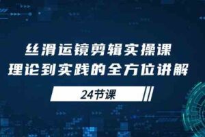 （10125期）丝滑运镜剪辑实操课，理论到实践的全方位讲解（24节课）