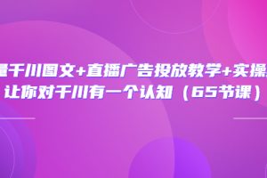 （3317期）巨量千川图文+直播广告投放教学+实操经验：让你对千川有一个认知（65节课）