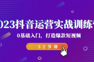 （7094期）2023抖音运营实战训练营，0基础入门，打造爆款短视频（52节课）