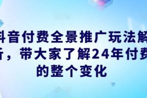 抖音付费全景推广玩法解析，带大家了解24年付费的整个变化