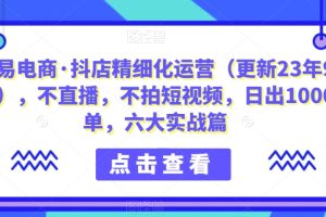 推易电商·抖店精细化运营（更新23年9月），不直播，不拍短视频，日出1000单，六大实战篇