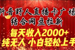 每天收入2000+，抖音野人直播卡广场，结合网盘拉新，纯无人，小白轻松上手