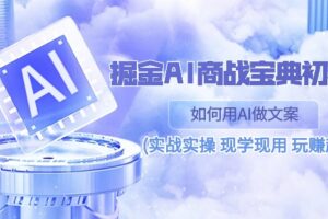 掘金AI商战宝典初级班：如何用AI做文案(实战实操 现学现用 玩赚超值)