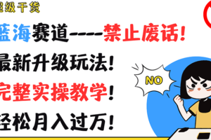 超级干货！蓝海赛道-禁止废话！最新升级玩法！完整实操教学！轻松月入过万！