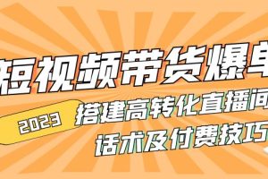 （4796期）2023短视频带货爆单 搭建高转化直播间 话术及付费技巧(无中创水印)