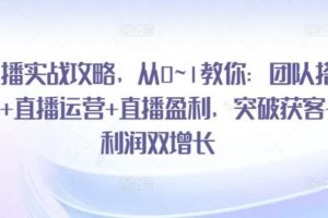 直播实战攻略，​从0~1教你：团队搭建+直播运营+直播盈利，突破获客+利润双增长