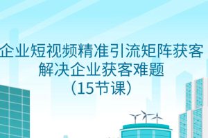 （7983期）企业短视频精准引流矩阵获客，解决企业获客难题（15节课）