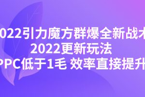 （4368期）2022引力魔方群爆全新战术：2022更新玩法，PPC低于1毛 效率直接提升