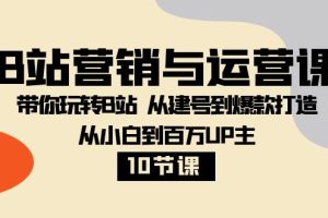 （8171期）B站营销与运营课：带你玩转B站  从建号到爆款打造 从小白到百万UP主-10节课