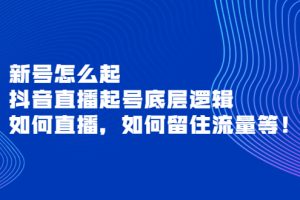 （3695期）新号怎么起，抖音直播起号底层逻辑，如何直播，如何留住流量等！