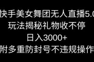 快手美女舞团无人直播5.0玩法，礼物收不停，日入3000+，内附多重防封号不违规操作【揭秘】